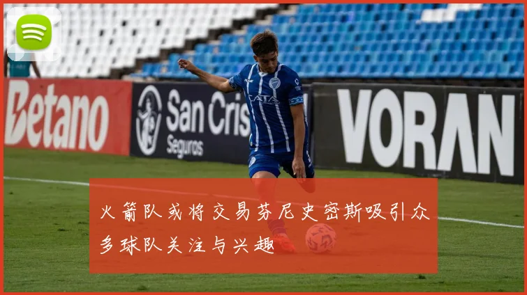 火箭队或将交易芬尼史密斯吸引众多球队关注与兴趣