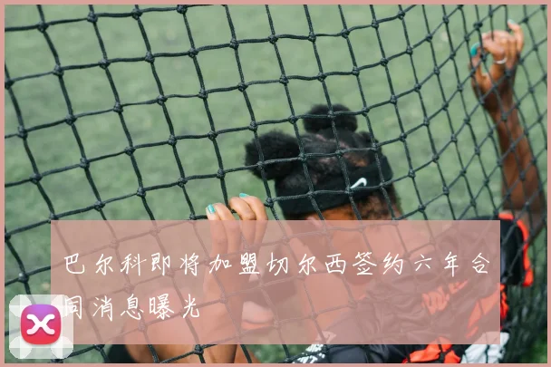 巴尔科即将加盟切尔西签约六年合同消息曝光