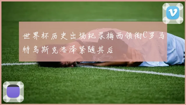 世界杯历史出场纪录梅西领衔C罗马特乌斯克洛泽紧随其后