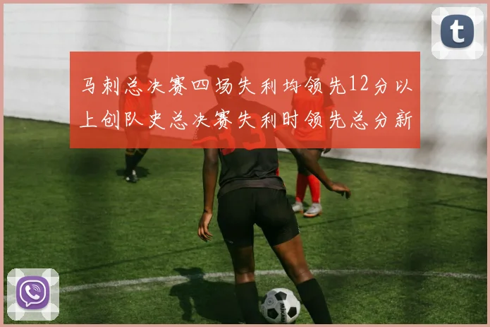 马刺总决赛四场失利均领先12分以上创队史总决赛失利时领先总分新纪录