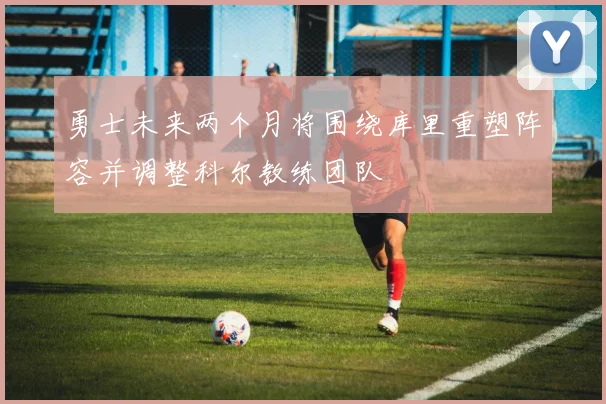 勇士未来两个月将围绕库里重塑阵容并调整科尔教练团队
