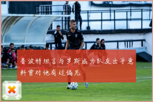 香波特坦言与罗斯成为队友出乎意料曾对他有过偏见