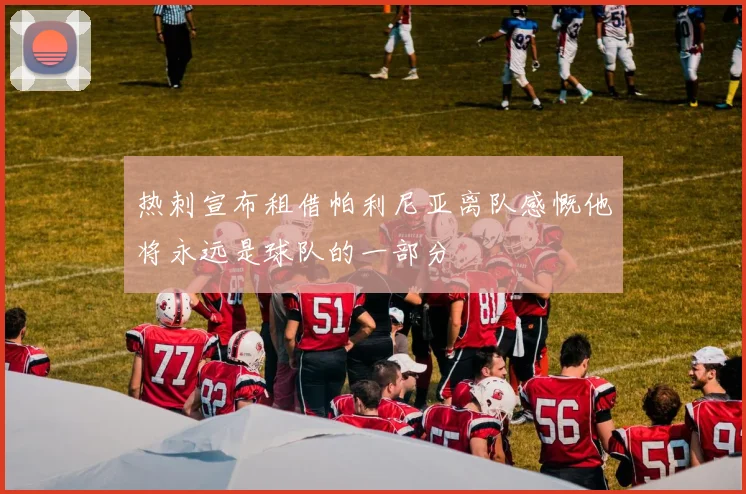 热刺宣布租借帕利尼亚离队感慨他将永远是球队的一部分