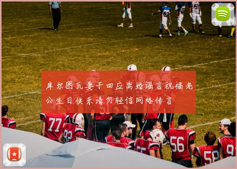 库尔图瓦妻子回应离婚谣言祝福老公生日快乐请勿轻信网络传言