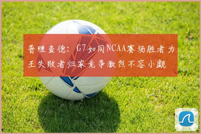 普理查德：G7如同NCAA赛场胜者为王失败者归家竞争激烈不容小觑
