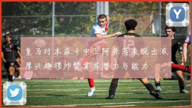 皇马对本菲卡中卫阿劳若表现出浓厚兴趣穆帅赞赏其潜力与能力