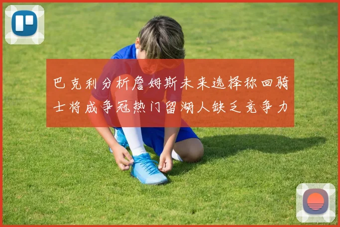 巴克利分析詹姆斯未来选择称回骑士将成争冠热门留湖人缺乏竞争力