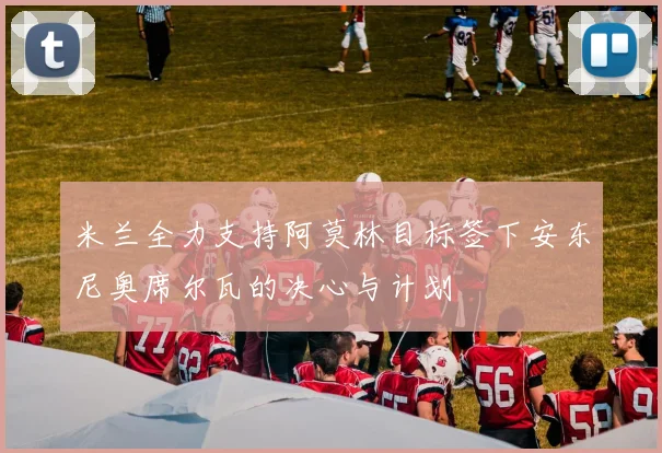 米兰全力支持阿莫林目标签下安东尼奥席尔瓦的决心与计划