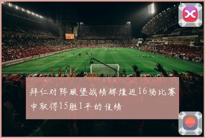 拜仁对阵狼堡战绩辉煌近16场比赛中取得15胜1平的佳绩