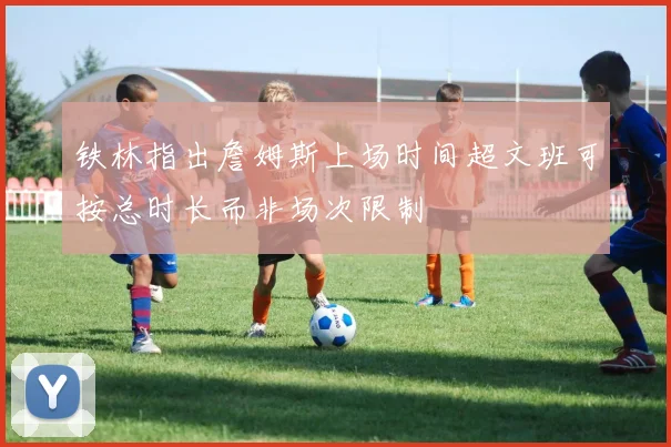 铁林指出詹姆斯上场时间超文班可按总时长而非场次限制