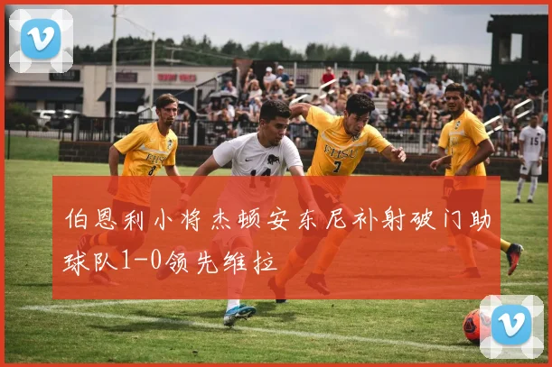 伯恩利小将杰顿安东尼补射破门助球队1-0领先维拉
