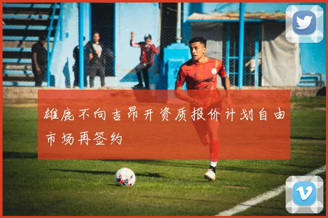雄鹿不向吉昂开资质报价计划自由市场再签约