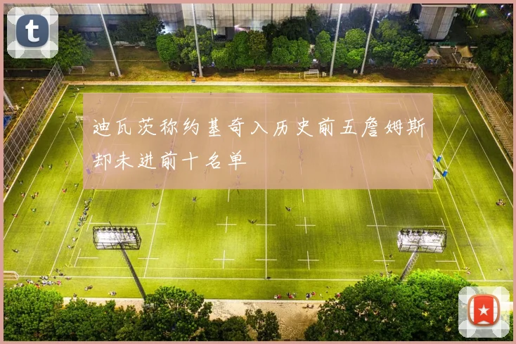 迪瓦茨称约基奇入历史前五詹姆斯却未进前十名单