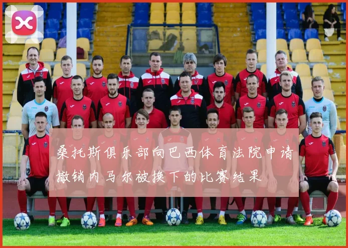 桑托斯俱乐部向巴西体育法院申请撤销内马尔被换下的比赛结果