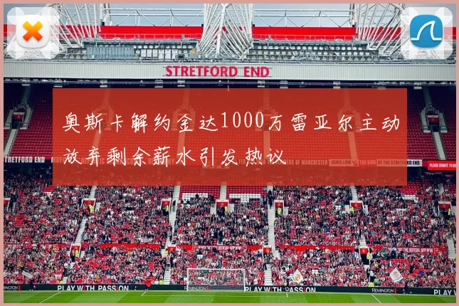 奥斯卡解约金达1000万雷亚尔主动放弃剩余薪水引发热议