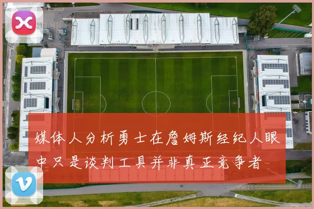 媒体人分析勇士在詹姆斯经纪人眼中只是谈判工具并非真正竞争者