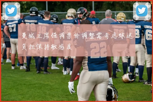曼城主席强调票价调整需考虑球迷负担保持敏感度