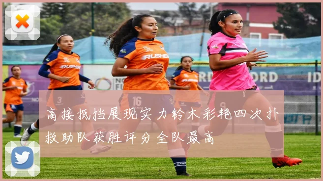 高接抵挡展现实力铃木彩艳四次扑救助队获胜评分全队最高