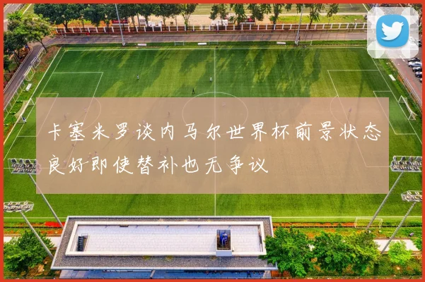 卡塞米罗谈内马尔世界杯前景状态良好即使替补也无争议