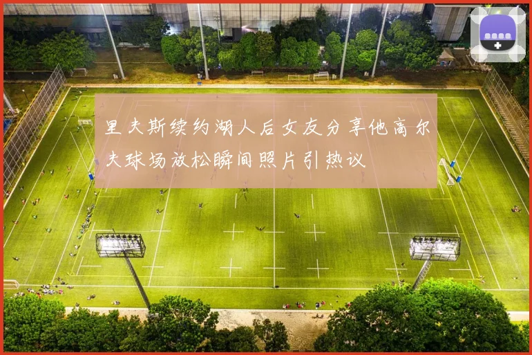 里夫斯续约湖人后女友分享他高尔夫球场放松瞬间照片引热议
