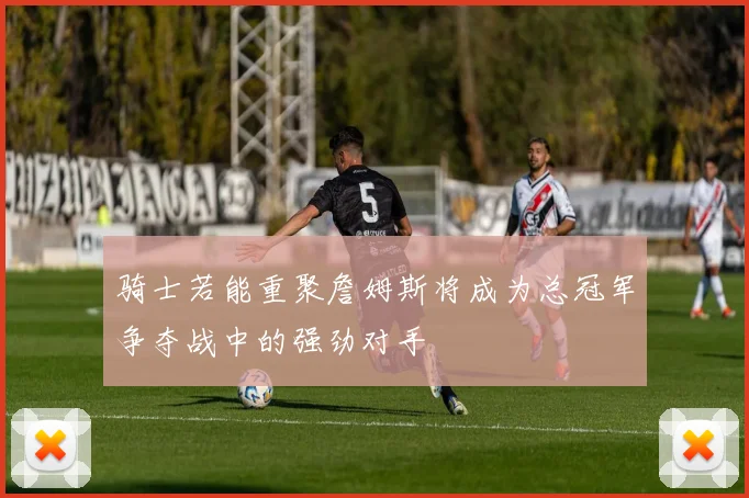 骑士若能重聚詹姆斯将成为总冠军争夺战中的强劲对手