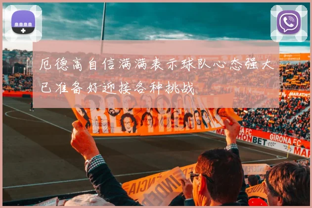 厄德高自信满满表示球队心态强大已准备好迎接各种挑战