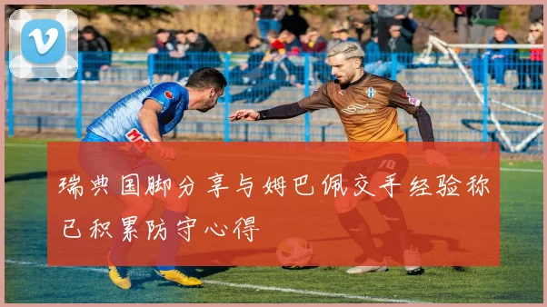 瑞典国脚分享与姆巴佩交手经验称已积累防守心得