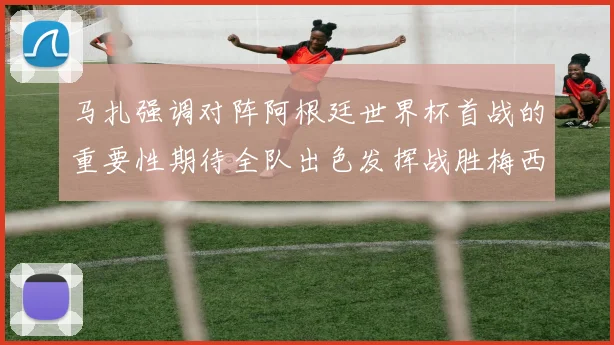 马扎强调对阵阿根廷世界杯首战的重要性期待全队出色发挥战胜梅西