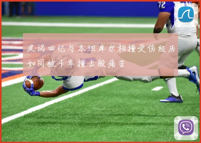 皮诺回忆与本坦库尔相撞受伤经历如同被卡车撞击般痛苦