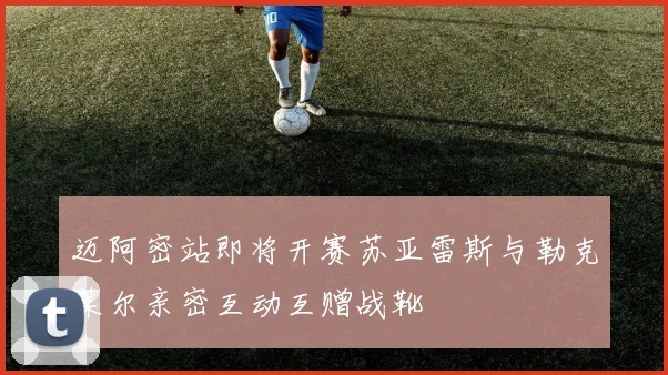 迈阿密站即将开赛苏亚雷斯与勒克莱尔亲密互动互赠战靴