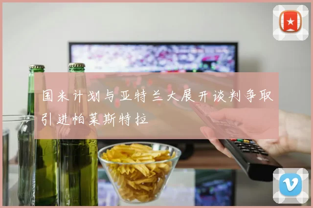 国米计划与亚特兰大展开谈判争取引进帕莱斯特拉