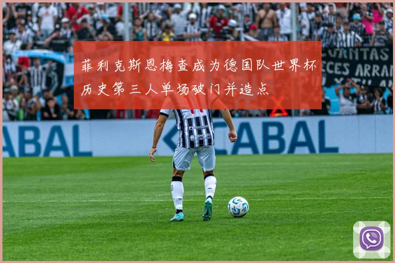 菲利克斯恩梅查成为德国队世界杯历史第三人单场破门并造点