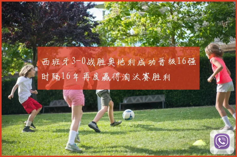 西班牙3-0战胜奥地利成功晋级16强时隔16年再度赢得淘汰赛胜利